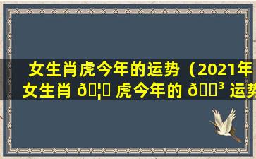 女生肖虎今年的运势（2021年女生肖 🦈 虎今年的 🐳 运势）